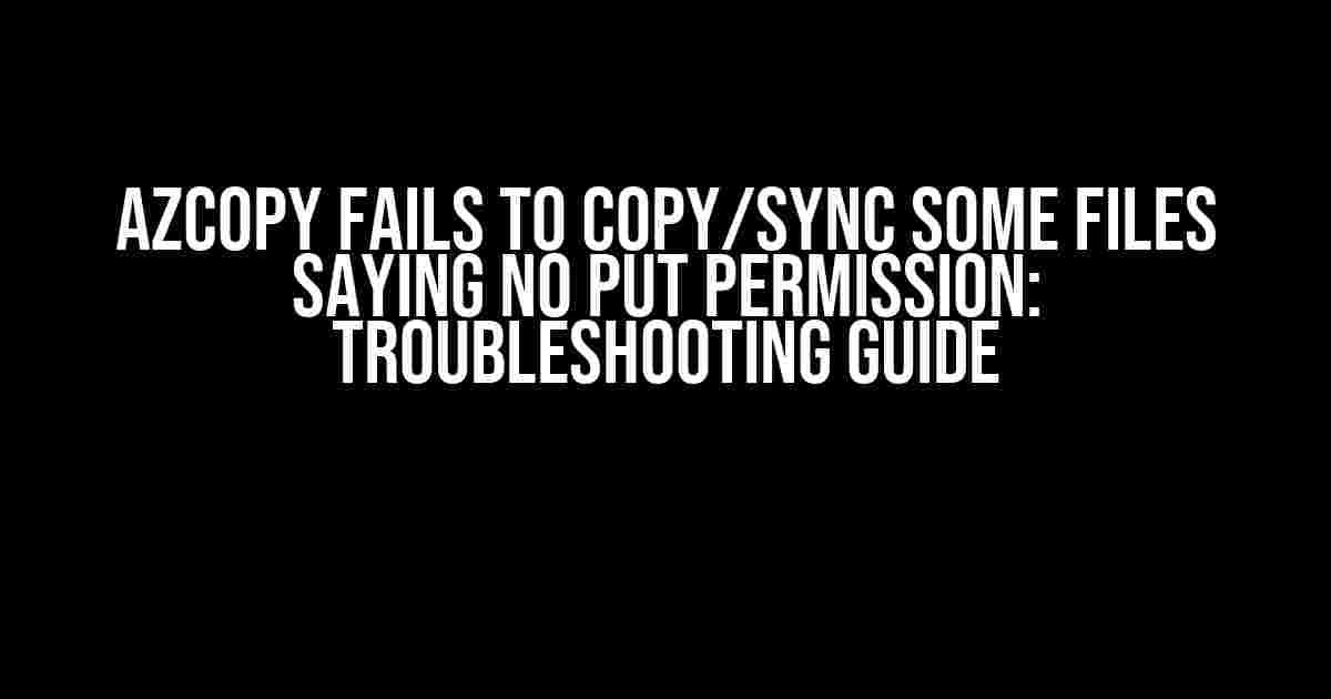 AzCopy Fails to Copy/Sync Some Files Saying No PUT Permission: Troubleshooting Guide