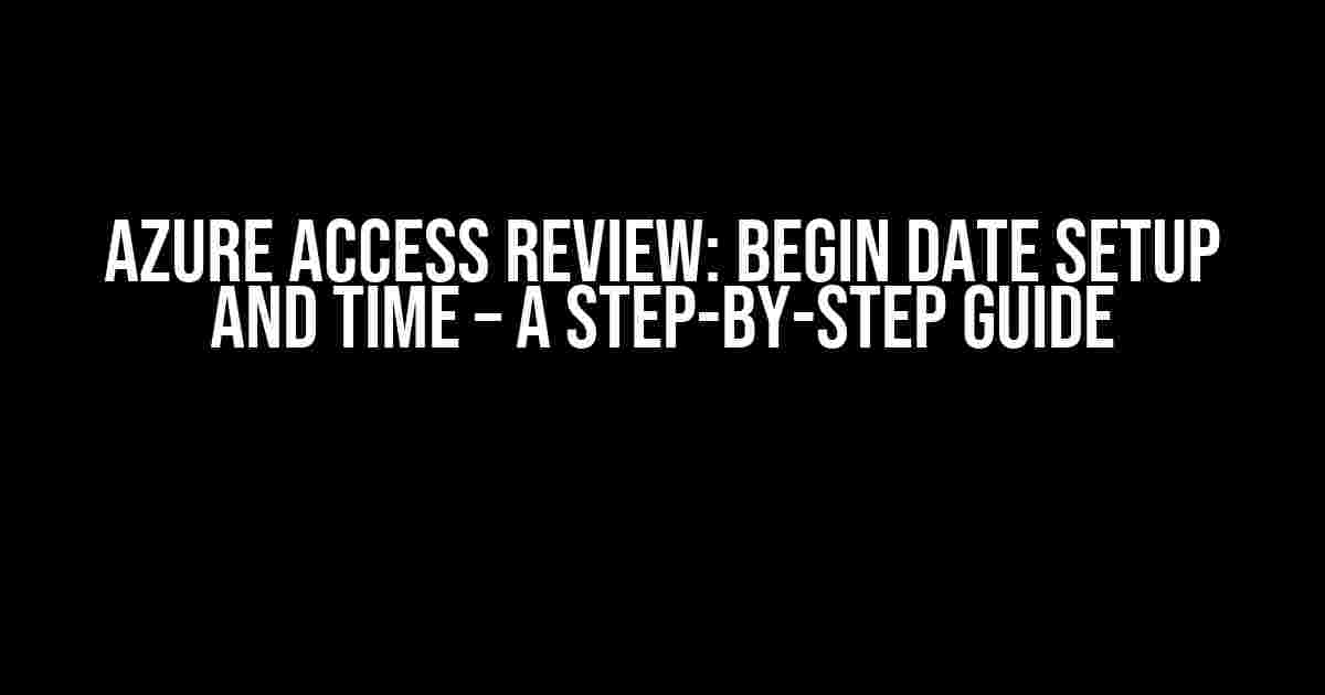 Azure Access Review: Begin Date Setup and Time – A Step-by-Step Guide
