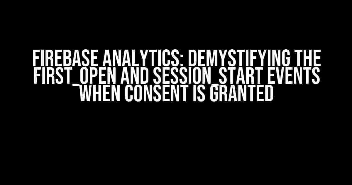 Firebase Analytics: Demystifying the first_open and session_start Events When Consent is Granted