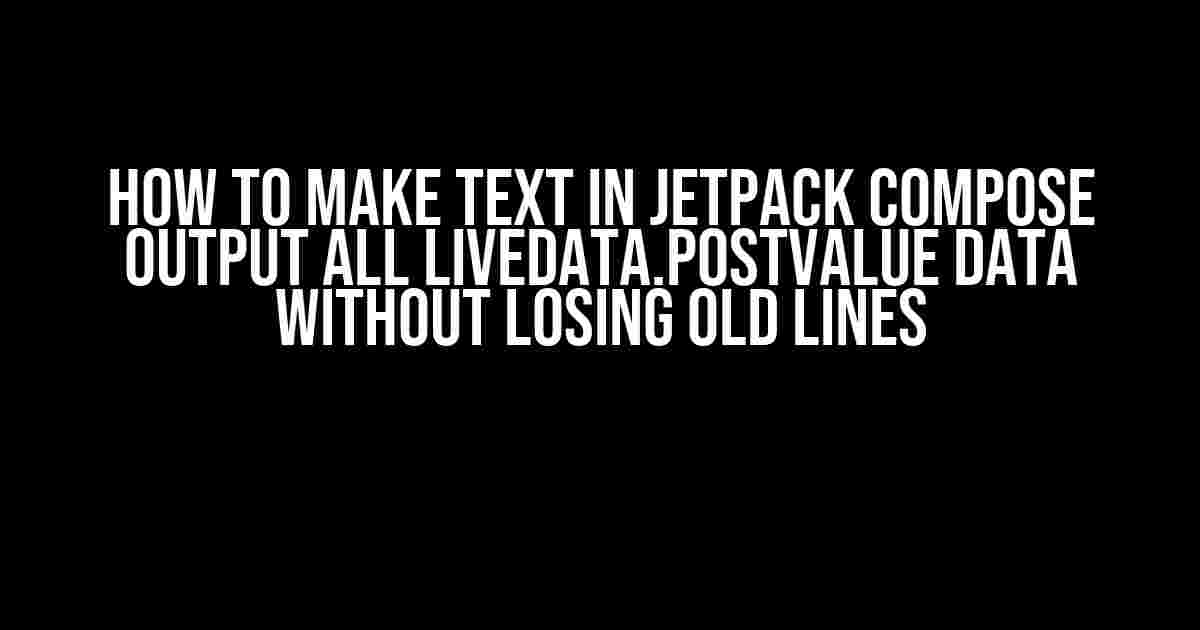 How to Make Text in Jetpack Compose Output all LiveData.postValue Data Without Losing Old Lines