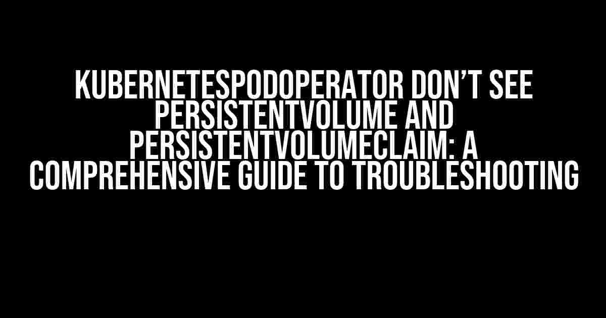 KubernetesPodOperator don’t see PersistentVolume and PersistentVolumeClaim: A Comprehensive Guide to Troubleshooting