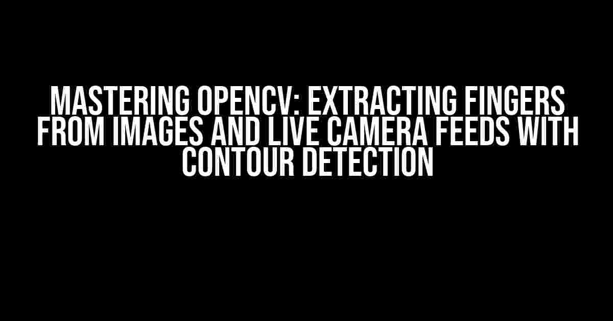 Mastering OpenCV: Extracting Fingers from Images and Live Camera Feeds with Contour Detection