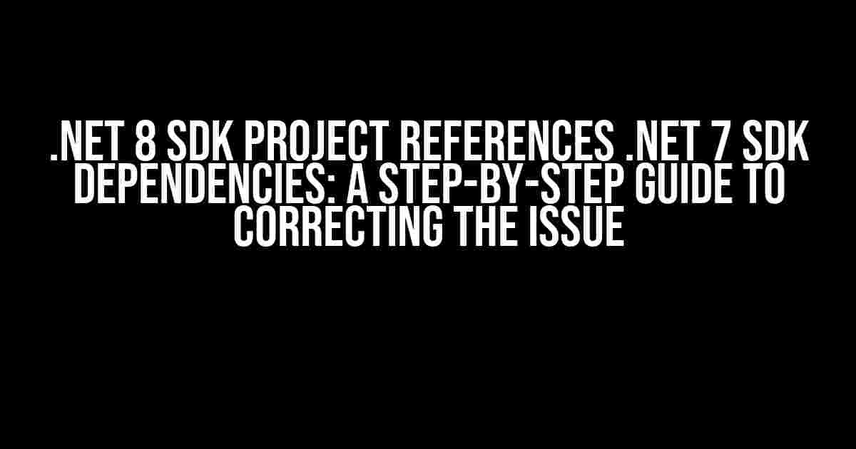 .NET 8 SDK Project References .NET 7 SDK Dependencies: A Step-by-Step Guide to Correcting the Issue