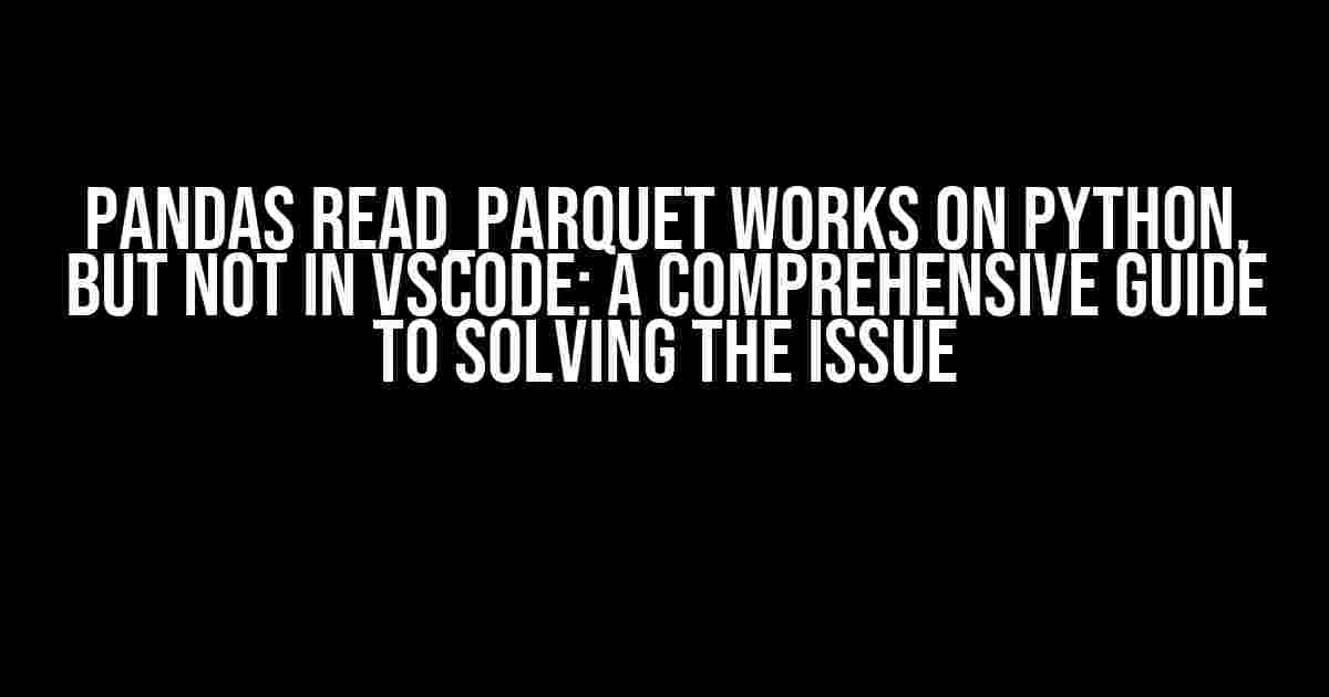 Pandas read_parquet Works on Python, but Not in VSCode: A Comprehensive Guide to Solving the Issue