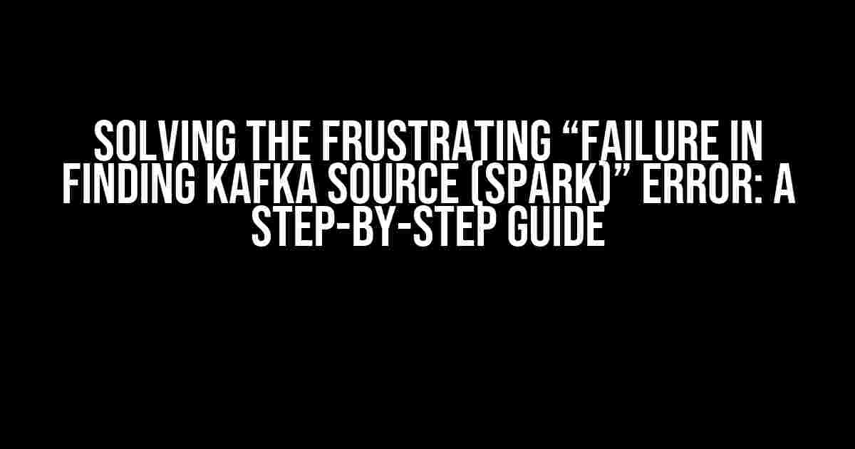 Solving the Frustrating “Failure in finding Kafka source (Spark)” Error: A Step-by-Step Guide