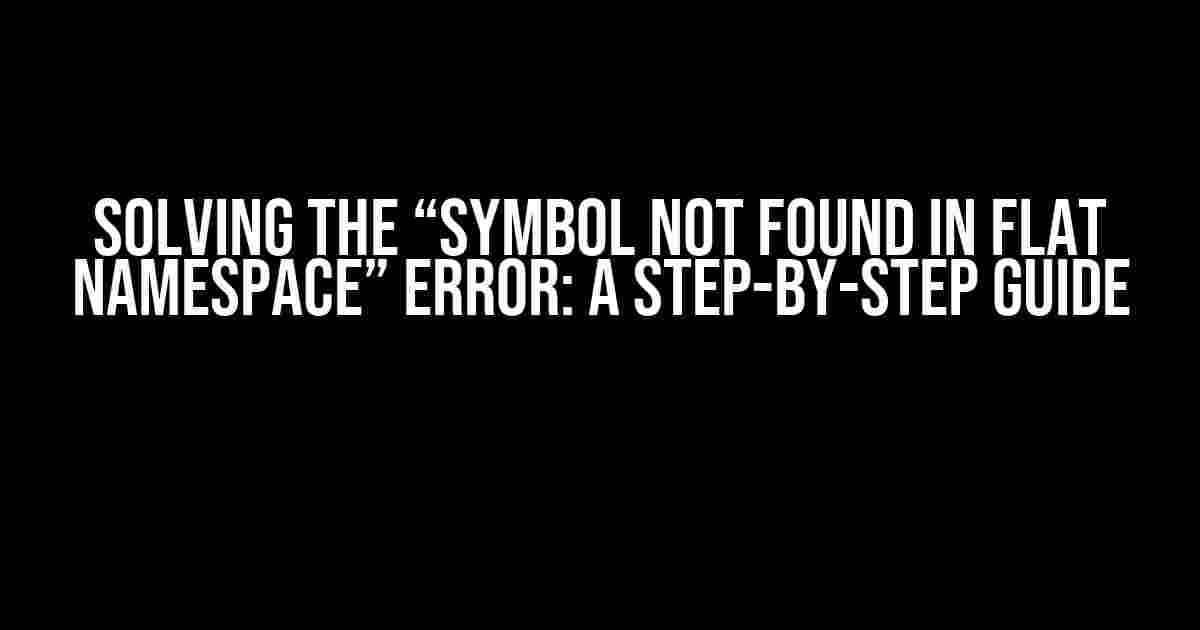 Solving the “Symbol Not Found in Flat Namespace” Error: A Step-by-Step Guide