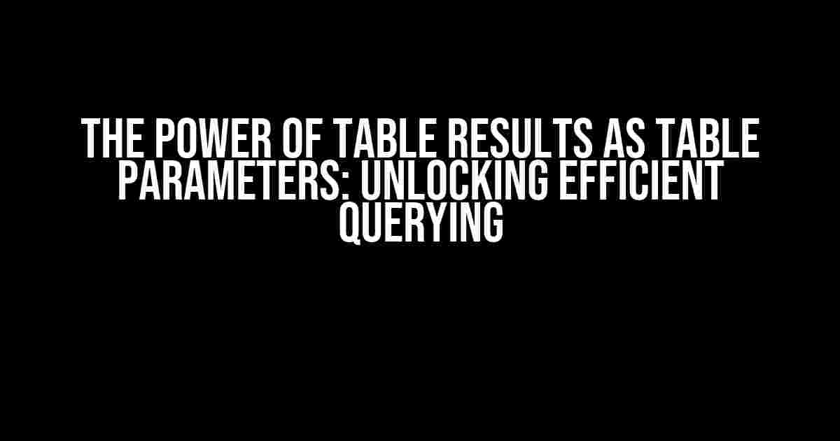 The Power of Table Results as Table Parameters: Unlocking Efficient Querying