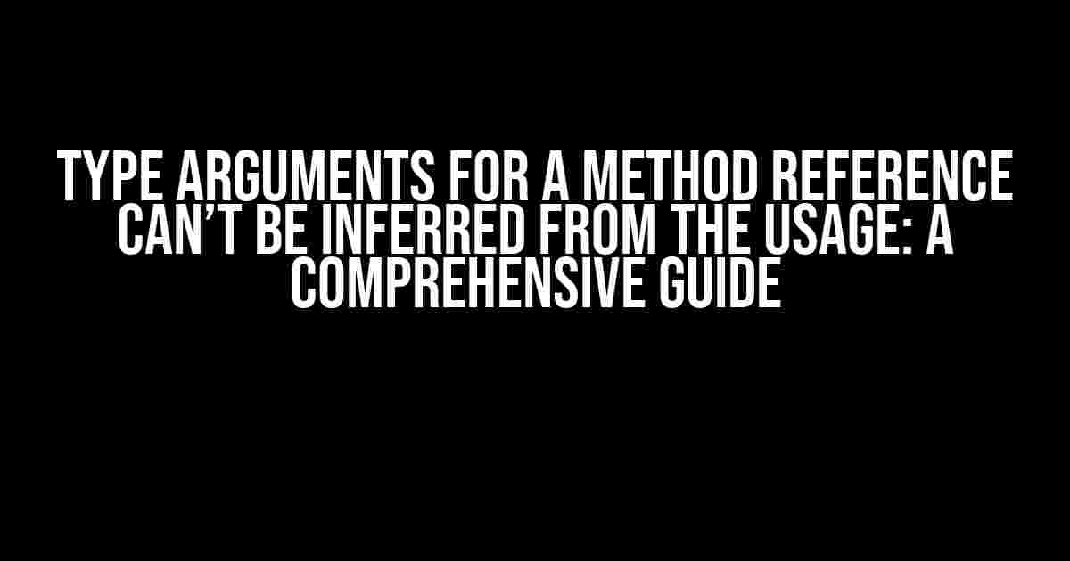 Type arguments for a method reference can’t be inferred from the usage: A Comprehensive Guide