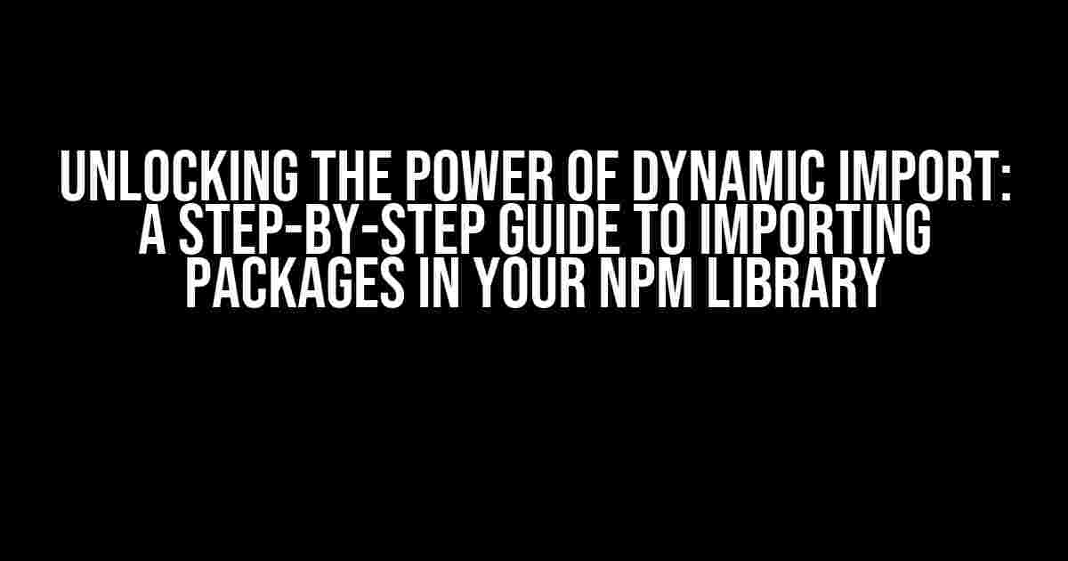 Unlocking the Power of Dynamic Import: A Step-by-Step Guide to Importing Packages in Your NPM Library