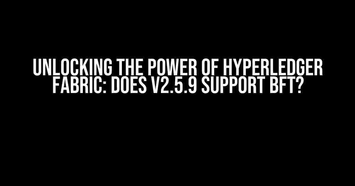 Unlocking the Power of Hyperledger Fabric: Does v2.5.9 Support BFT?